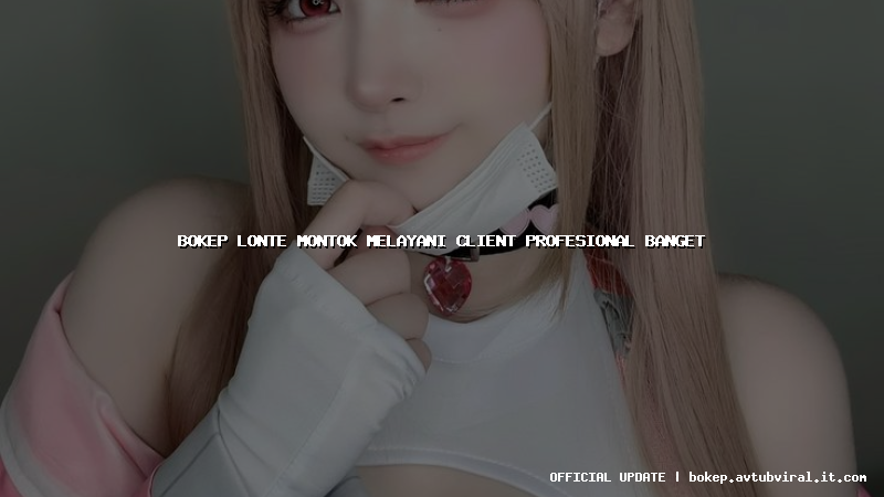 bokep lonte montok melayani client profesional banget