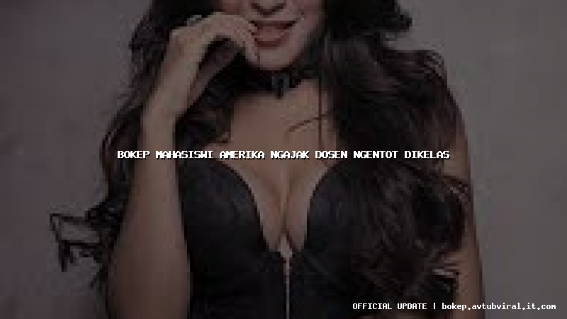 bokep mahasiswi amerika ngajak dosen ngentot dikelas