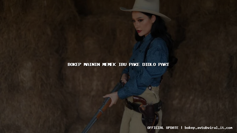 bokep mainin memek ibu pake didlo part