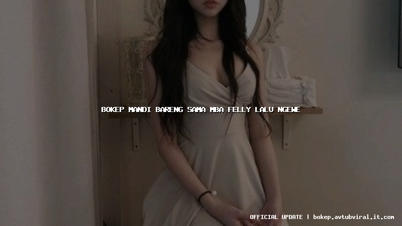 bokep mandi bareng sama mba felly lalu ngewe