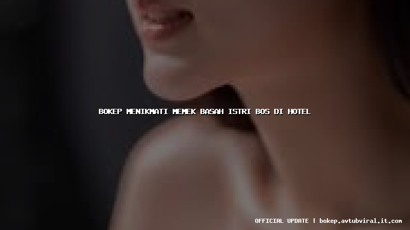 bokep menikmati memek basah istri bos di hotel
