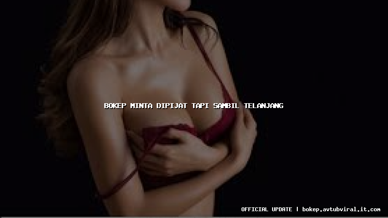 bokep minta dipijat tapi sambil telanjang