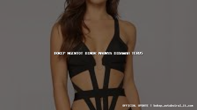 bokep ngentot binor maunya dibawah terus