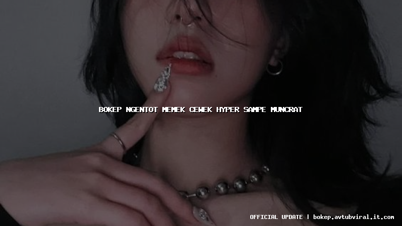 bokep ngentot memek cewek hyper sampe muncrat