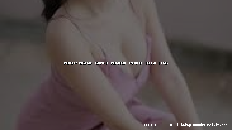 bokep ngewe gamer montok penuh totalitas