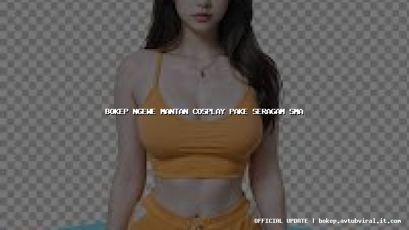 bokep ngewe mantan cosplay pake seragam sma
