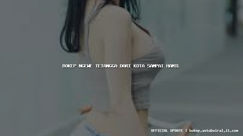 bokep ngewe tetangga dari kota sampai hamil