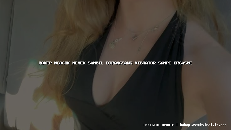 bokep ngocok memek sambil dirangsang vibrator sampe orgasme