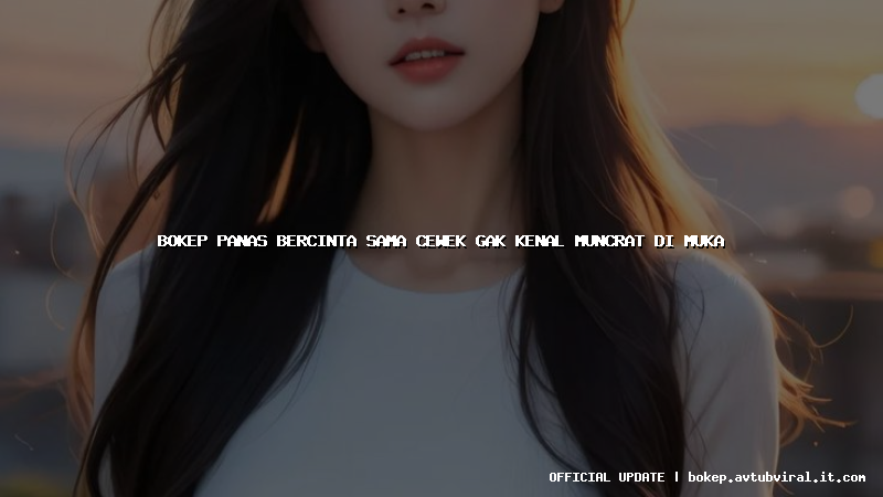 bokep panas bercinta sama cewek gak kenal muncrat di muka