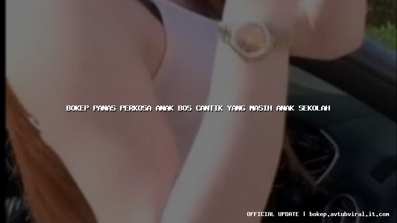 bokep panas perkosa anak bos cantik yang masih anak sekolah
