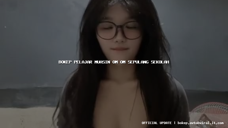 bokep pelajar muasin om om sepulang sekolah