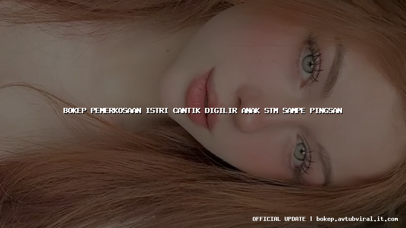bokep pemerkosaan istri cantik digilir anak stm sampe pingsan
