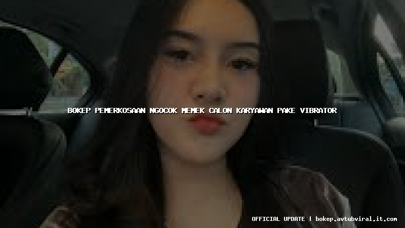 bokep pemerkosaan ngocok memek calon karyawan pake vibrator