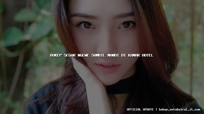 bokep segar ngewe sambil mandi di kamar hotel