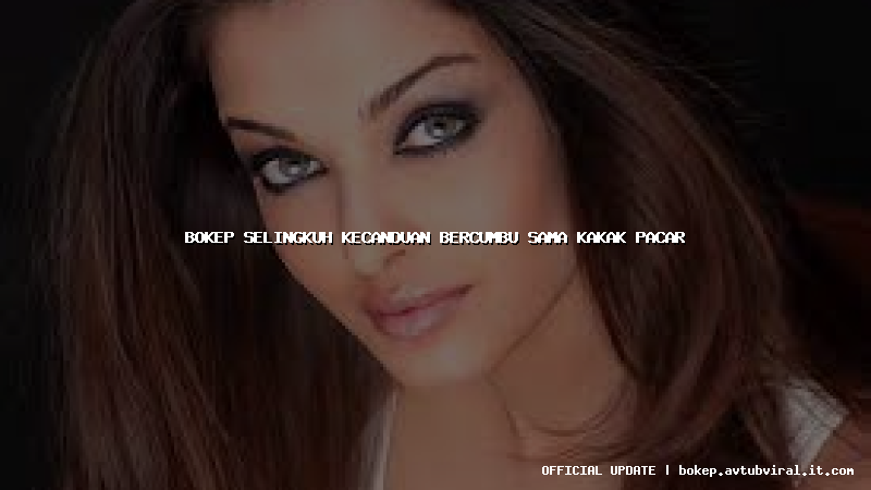bokep selingkuh kecanduan bercumbu sama kakak pacar
