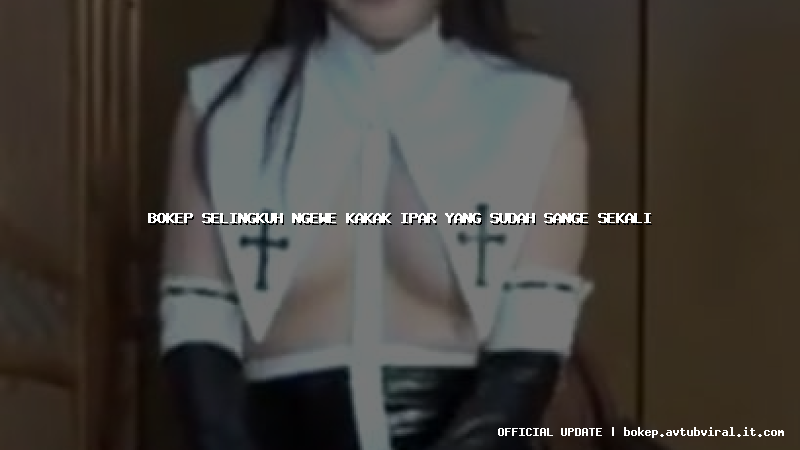 bokep selingkuh ngewe kakak ipar yang sudah sange sekali