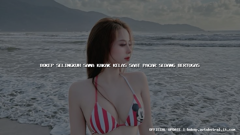 bokep selingkuh sama kakak kelas saat pacar sedang bertugas