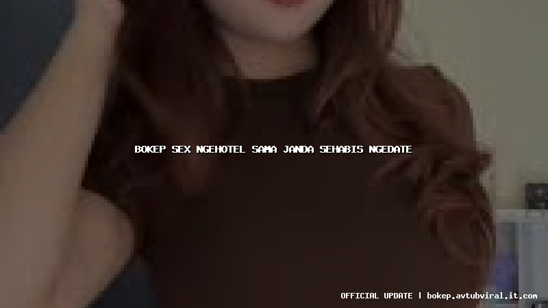bokep sex ngehotel sama janda sehabis ngedate