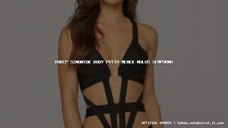 bokep simontok body putih memek mulus sempurna