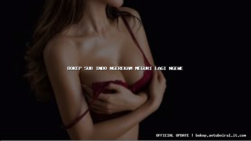 bokep sub indo ngerekam meguri lagi ngewe