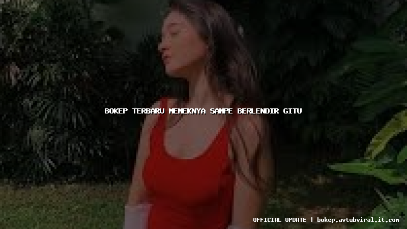 bokep terbaru memeknya sampe berlendir gitu