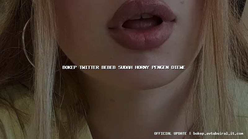 bokep twitter bebeb sudah horny pengen diewe