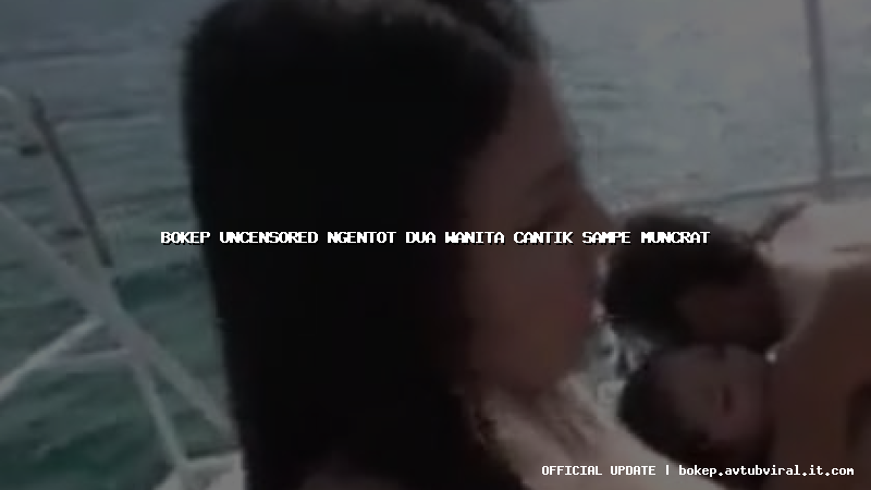 bokep uncensored ngentot dua wanita cantik sampe muncrat