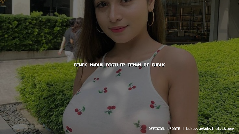 cewek mabuk digilir teman di gubuk