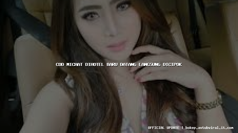 cod michat dihotel baru datang langsung dicipok