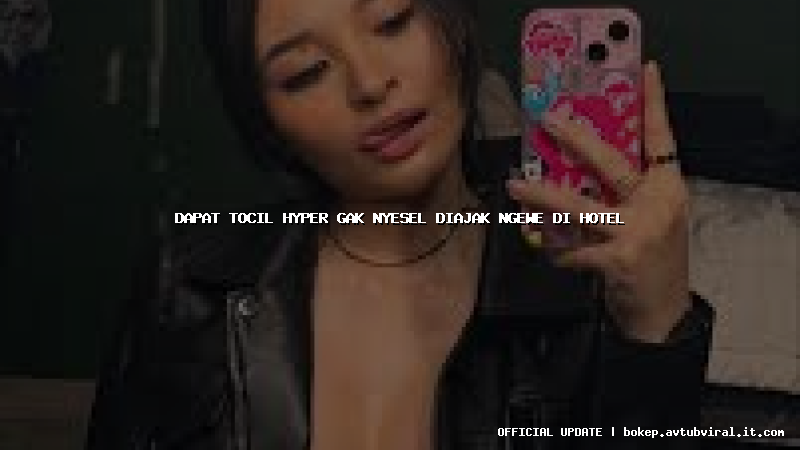 dapat tocil hyper gak nyesel diajak ngewe di hotel