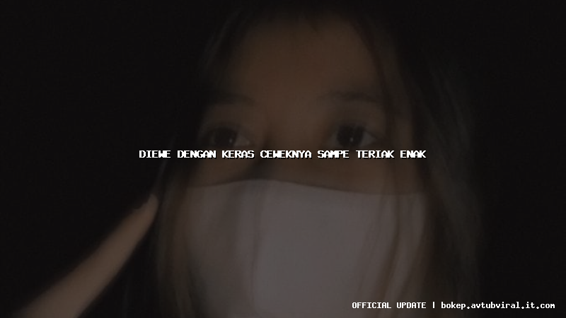 diewe dengan keras ceweknya sampe teriak enak