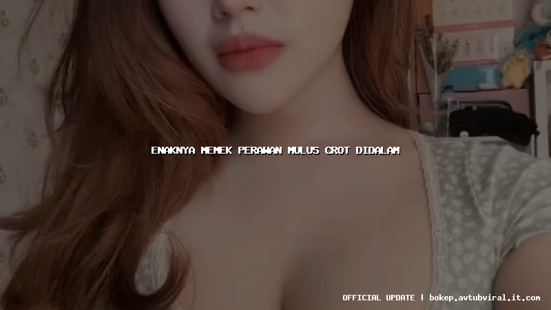 enaknya memek perawan mulus crot didalam