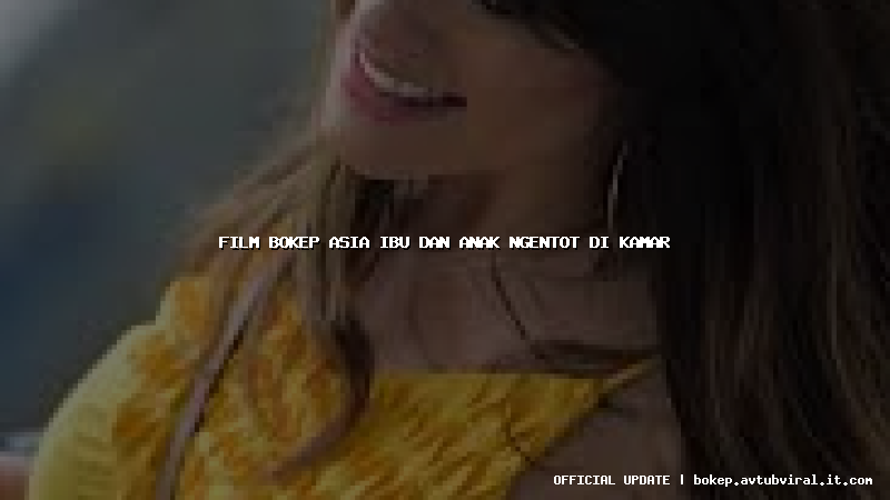 film bokep asia ibu dan anak ngentot di kamar