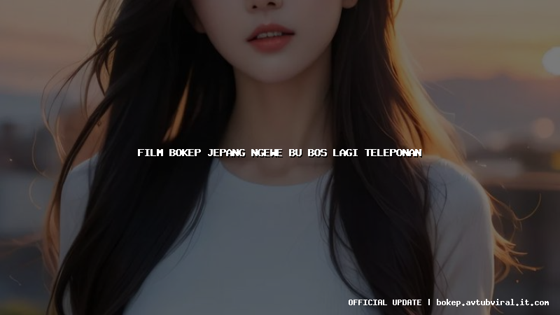 film bokep jepang ngewe bu bos lagi teleponan