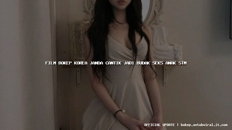 film bokep korea janda cantik jadi budak seks anak stm