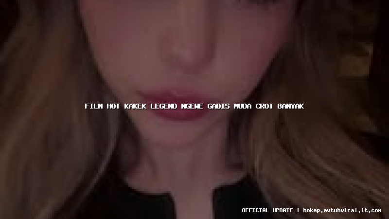film hot kakek legend ngewe gadis muda crot banyak