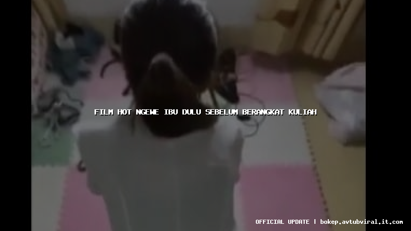 film hot ngewe ibu dulu sebelum berangkat kuliah