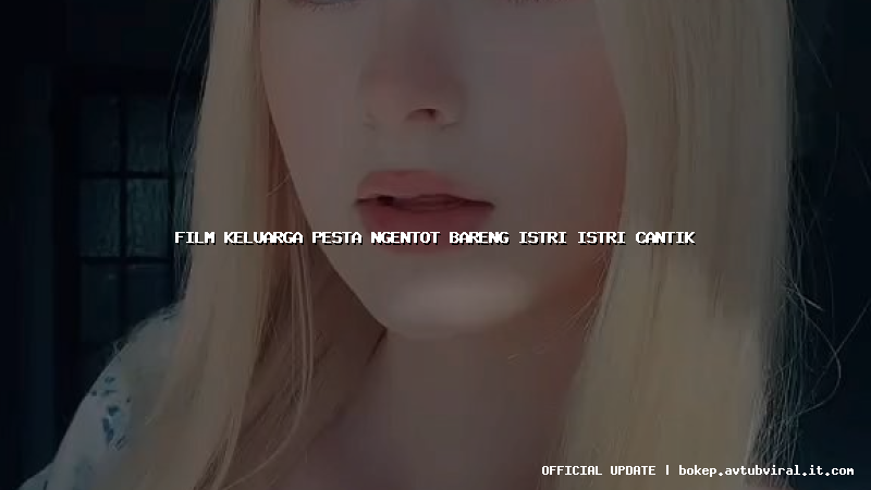 film keluarga pesta ngentot bareng istri istri cantik