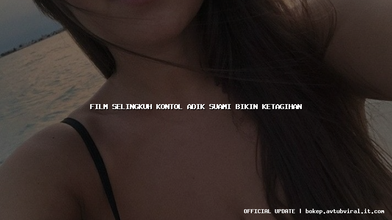film selingkuh kontol adik suami bikin ketagihan