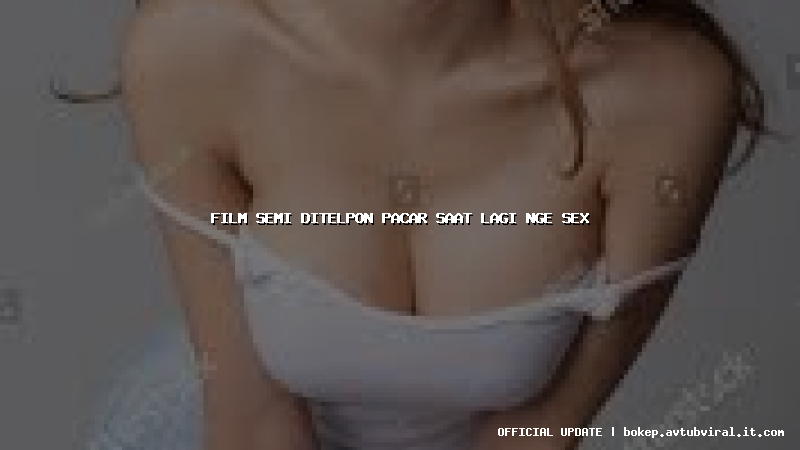 film semi ditelpon pacar saat lagi nge sex