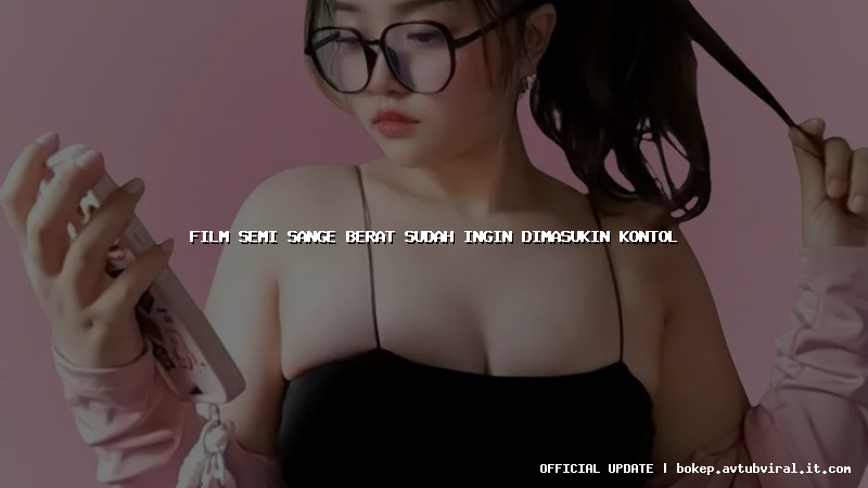 film semi sange berat sudah ingin dimasukin kontol