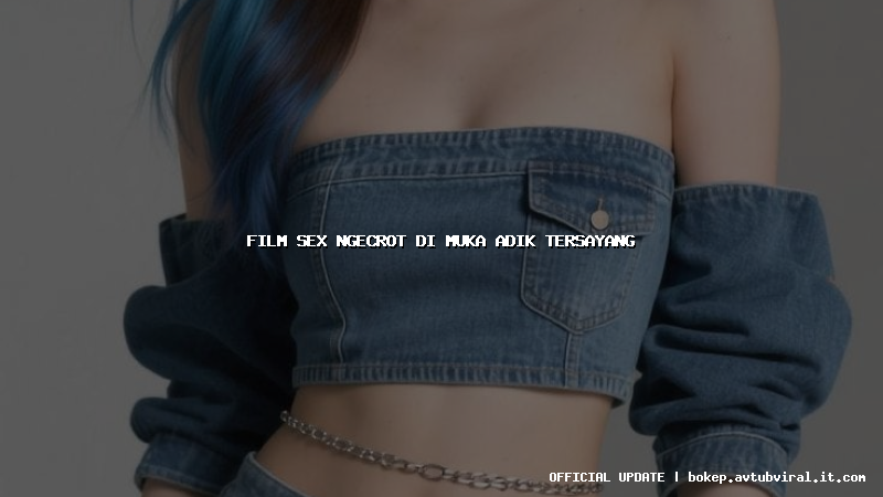 film sex ngecrot di muka adik tersayang