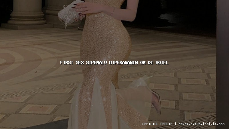 first sex sipemalu diperawanin om di hotel