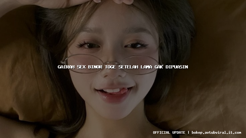 gairah sex binor toge setelah lama gak dipuasin
