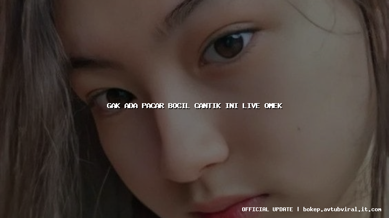 gak ada pacar bocil cantik ini live omek