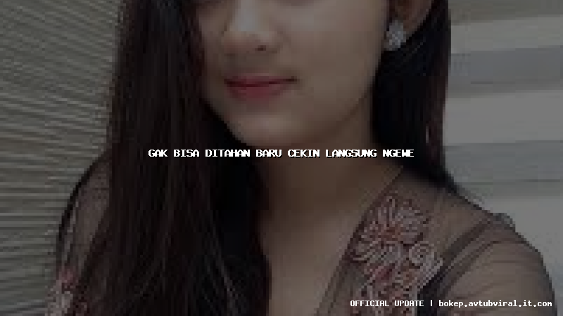 gak bisa ditahan baru cekin langsung ngewe