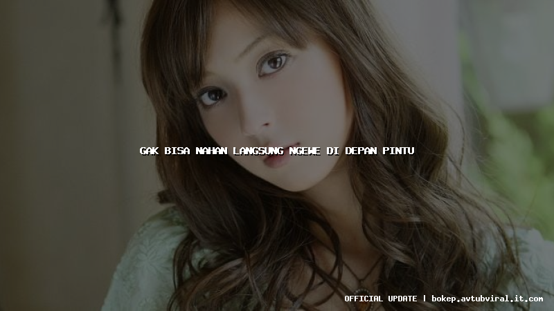 gak bisa nahan langsung ngewe di depan pintu