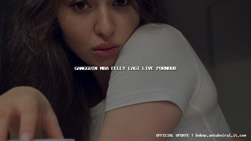 gangguin mba felly lagi live pornhub