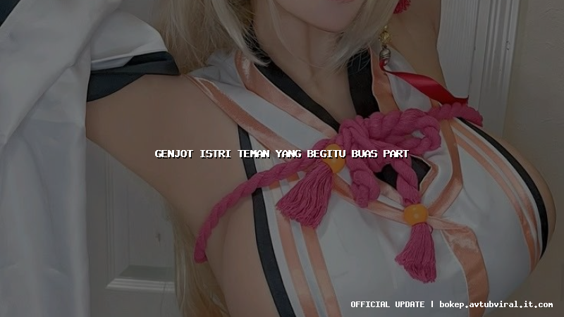 genjot istri teman yang begitu buas part