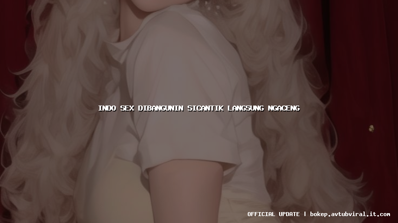 indo sex dibangunin sicantik langsung ngaceng